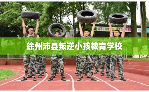 徐州沛县叛逆小孩教育学校