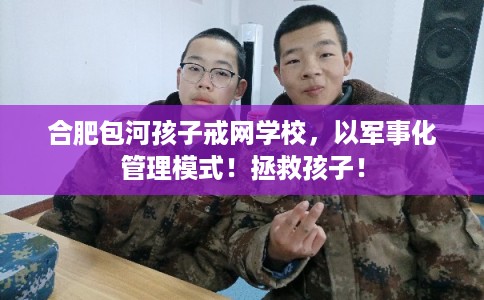 合肥包河孩子戒网学校，以军事化管理模式！拯救孩子！