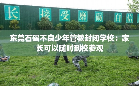 东莞石碣不良少年管教封闭学校：家长可以随时到校参观