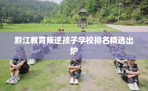 黔江教育叛逆孩子学校排名精选出炉