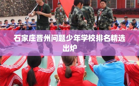石家庄晋州问题少年学校排名精选出炉