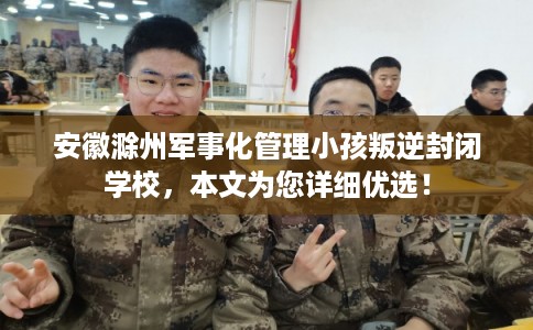 安徽滁州军事化管理小孩叛逆封闭学校,本文为您详细优选! 安徽滁州军事化管理小孩叛逆封闭学校,本文为您详细优选!