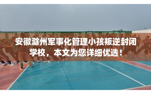 安徽滁州军事化管理小孩叛逆封闭学校,本文为您详细优选! 安徽滁州军事化管理小孩叛逆封闭学校,本文为您详细优选!