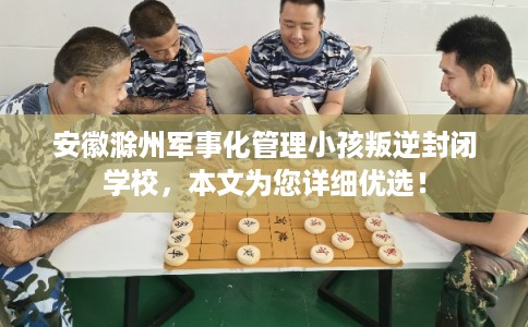 安徽滁州军事化管理小孩叛逆封闭学校，本文为您详细优选！