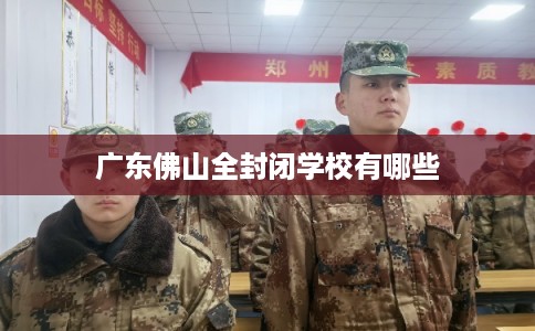 广东佛山全封闭学校有哪些