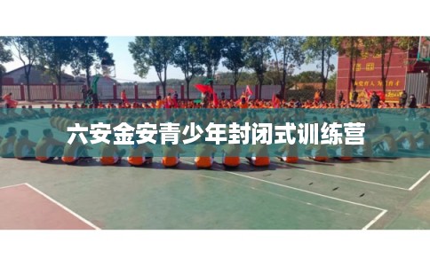 六安金安青少年封闭式训练营