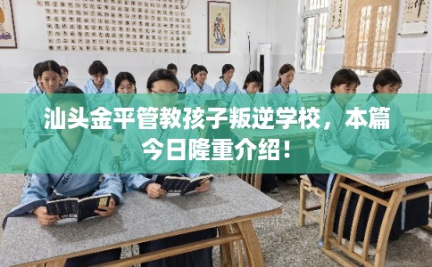 汕头金平管教孩子叛逆学校,本篇今日隆重介绍! 汕头金平管教孩子叛逆学校,本篇今日隆重介绍!