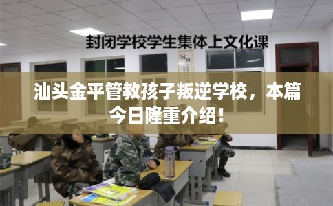 汕头金平管教孩子叛逆学校,本篇今日隆重介绍! 汕头金平管教孩子叛逆学校,本篇今日隆重介绍!