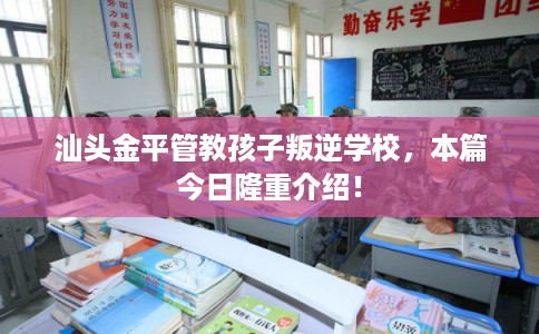 汕头金平管教孩子叛逆学校，本篇今日隆重介绍！