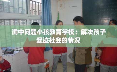 渝中问题小孩教育学校：解决孩子混迹社会的情况