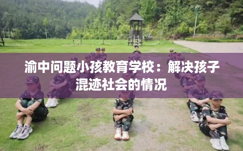 渝中问题小孩教育学校：解决孩子混迹社会的情况