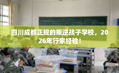 四川成都正规的叛逆孩子学校，2026年行家经验！