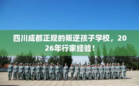 四川成都正规的叛逆孩子学校，2026年行家经验！