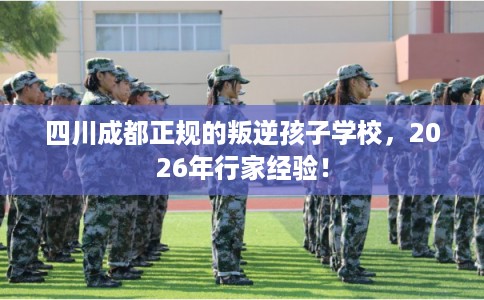 四川成都正规的叛逆孩子学校，2026年行家经验！