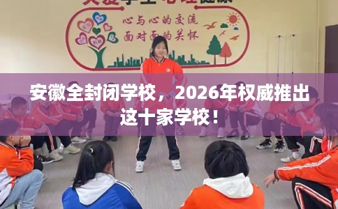安徽全封闭学校,2026年权威推出这十家学校! 安徽全封闭学校,2026年权威推出这十家学校!