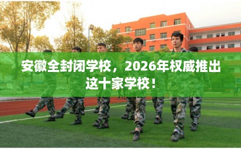 安徽全封闭学校，2026年权威推出这十家学校！