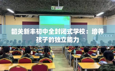 韶关新丰初中全封闭式学校：培养孩子的独立能力