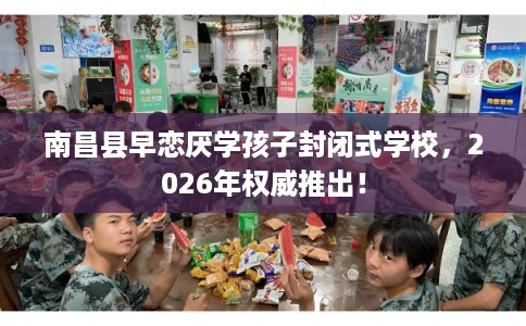 南昌县早恋厌学孩子封闭式学校，2026年权威推出！