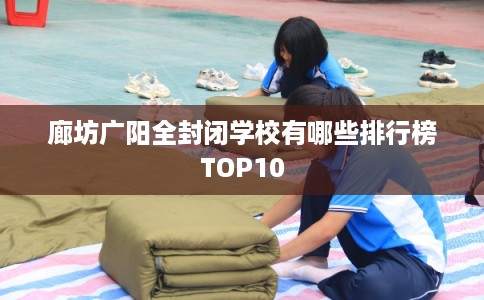 廊坊广阳全封闭学校有哪些排行榜TOP10 廊坊广阳全封闭学校有哪些排行榜TOP10