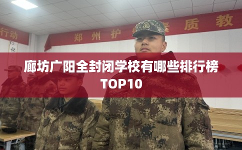 廊坊广阳全封闭学校有哪些排行榜TOP10 廊坊广阳全封闭学校有哪些排行榜TOP10