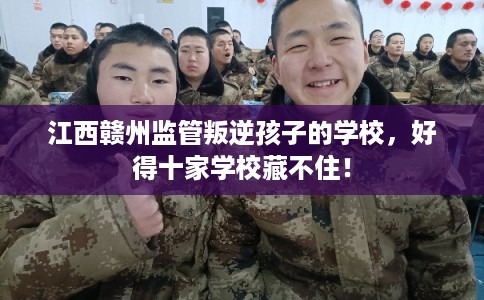 江西赣州监管叛逆孩子的学校,好得十家学校藏不住! 江西赣州监管叛逆孩子的学校,好得十家学校藏不住!