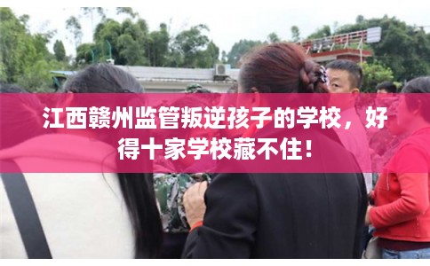 江西赣州监管叛逆孩子的学校，好得十家学校藏不住！