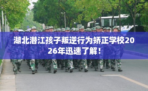 湖北潜江孩子叛逆行为矫正学校2026年迅速了解! 湖北潜江孩子叛逆行为矫正学校2026年迅速了解!