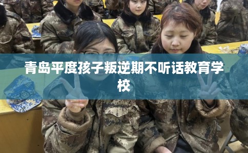 青岛平度孩子叛逆期不听话教育学校