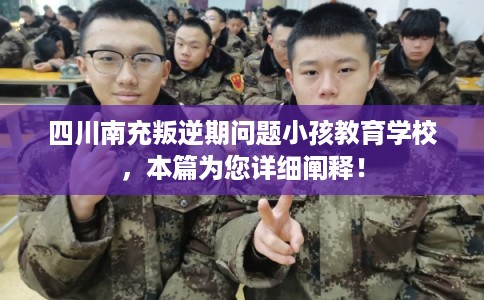 四川南充叛逆期问题小孩教育学校，本篇为您详细阐释！