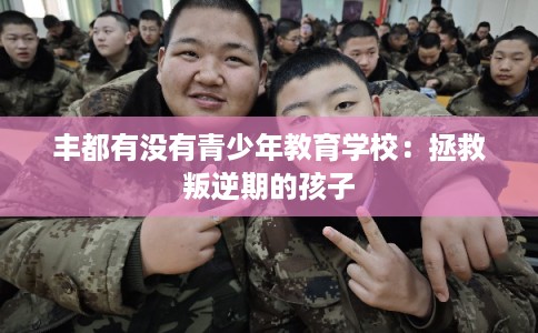 丰都有没有青少年教育学校：拯救叛逆期的孩子