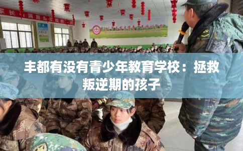 丰都有没有青少年教育学校：拯救叛逆期的孩子