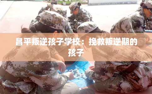 昌平叛逆孩子学校:挽救叛逆期的孩子 昌平叛逆孩子学校:挽救叛逆期的孩子