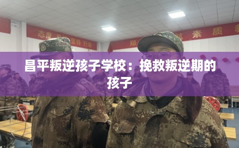 昌平叛逆孩子学校：挽救叛逆期的孩子