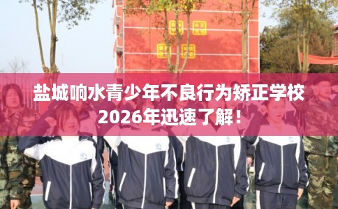盐城响水青少年不良行为矫正学校2026年迅速了解！