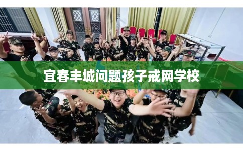 宜春丰城问题孩子戒网学校 宜春丰城问题孩子戒网学校