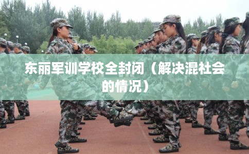 东丽军训学校全封闭（解决混社会的情况）