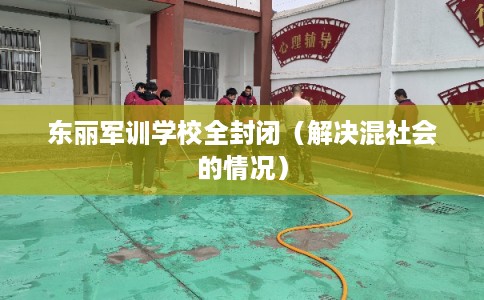 东丽军训学校全封闭（解决混社会的情况）