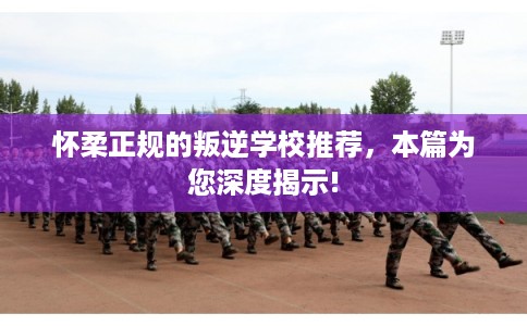 怀柔正规的叛逆学校推荐，本篇为您深度揭示!