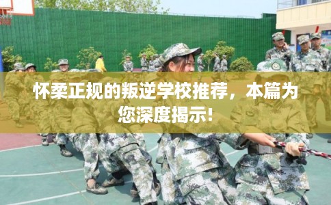 怀柔正规的叛逆学校推荐，本篇为您深度揭示!