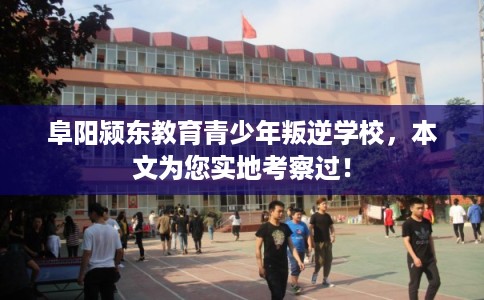 阜阳颍东教育青少年叛逆学校,本文为您实地考察过! 阜阳颍东教育青少年叛逆学校,本文为您实地考察过!