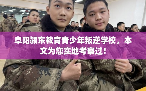 阜阳颍东教育青少年叛逆学校，本文为您实地考察过！