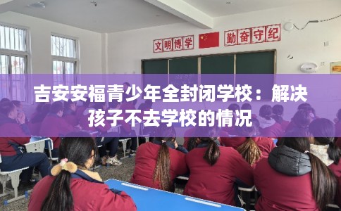 吉安安福青少年全封闭学校:解决孩子不去学校的情况 吉安安福青少年全封闭学校:解决孩子不去学校的情况