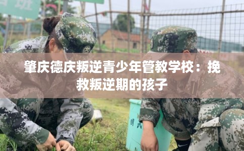 肇庆德庆叛逆青少年管教学校：挽救叛逆期的孩子