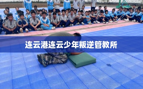 连云港连云少年叛逆管教所 连云港连云少年叛逆管教所