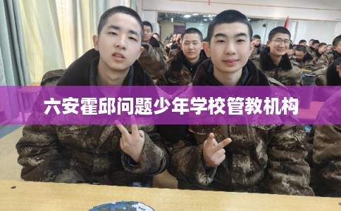 六安霍邱问题少年学校管教机构 六安霍邱问题少年学校管教机构