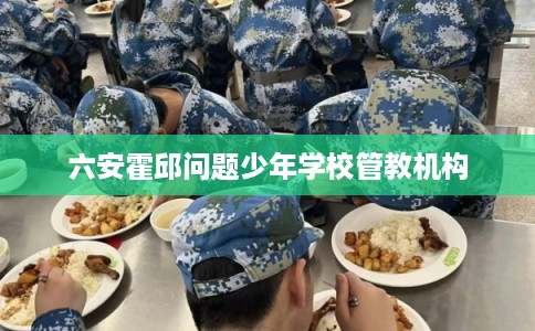 六安霍邱问题少年学校管教机构 六安霍邱问题少年学校管教机构