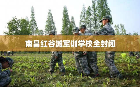 南昌红谷滩军训学校全封闭 南昌红谷滩军训学校全封闭