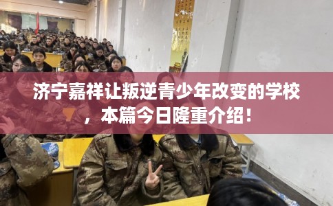 济宁嘉祥让叛逆青少年改变的学校,本篇今日隆重介绍! 济宁嘉祥让叛逆青少年改变的学校,本篇今日隆重介绍!