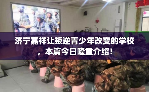 济宁嘉祥让叛逆青少年改变的学校，本篇今日隆重介绍！