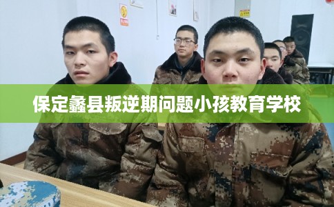 保定蠡县叛逆期问题小孩教育学校